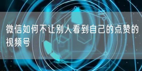 微信如何不让别人看到自己的点赞的视频号