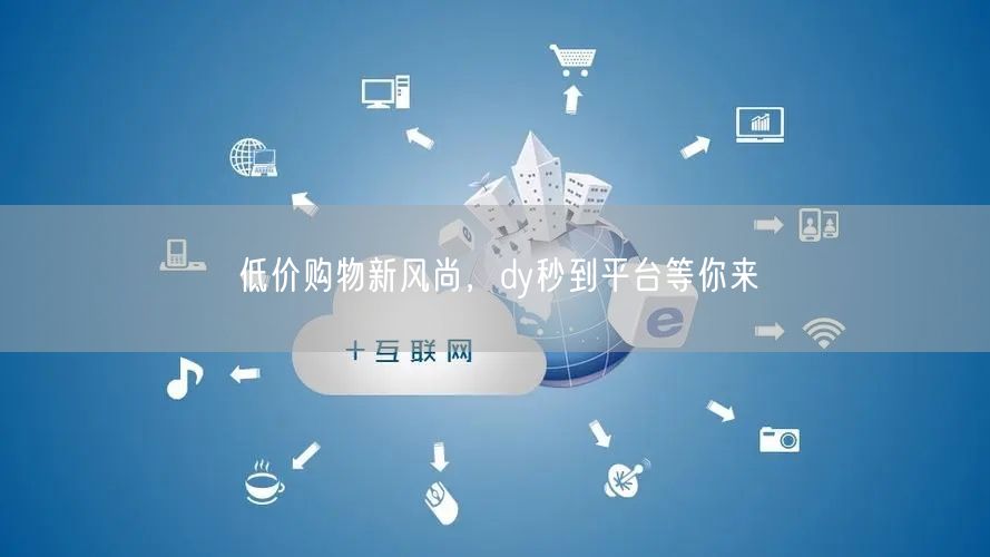 低价购物新风尚，dy秒到平台等你来