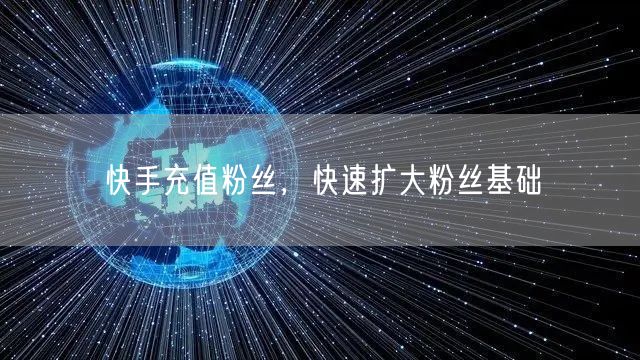 快手充值粉丝，快速扩大粉丝基础