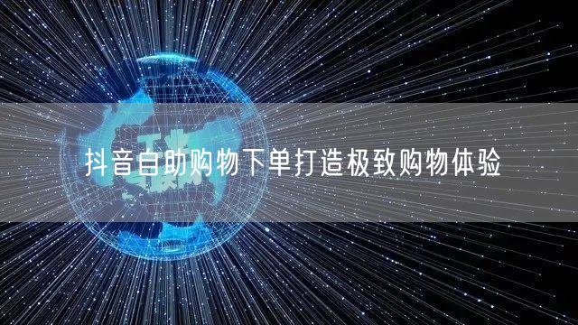 抖音自助购物下单打造极致购物体验