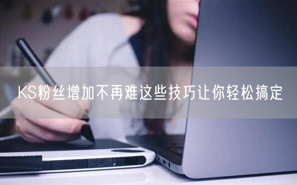 KS粉丝增加不再难这些技巧让你轻松搞定