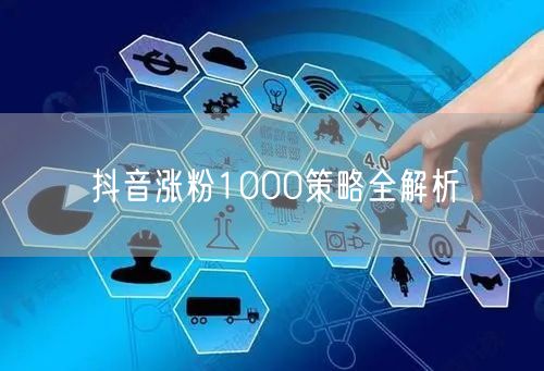 抖音涨粉1000策略全解析