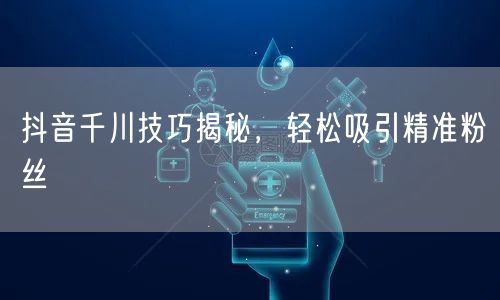 抖音千川技巧揭秘，轻松吸引精准粉丝