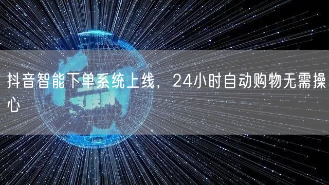 抖音智能下单系统上线，24小时自动购物无需操心