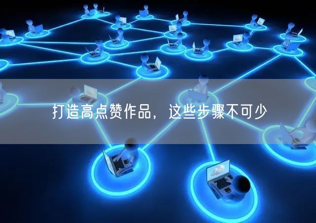 打造高点赞作品，这些步骤不可少