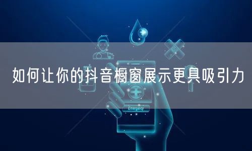 如何让你的抖音橱窗展示更具吸引力