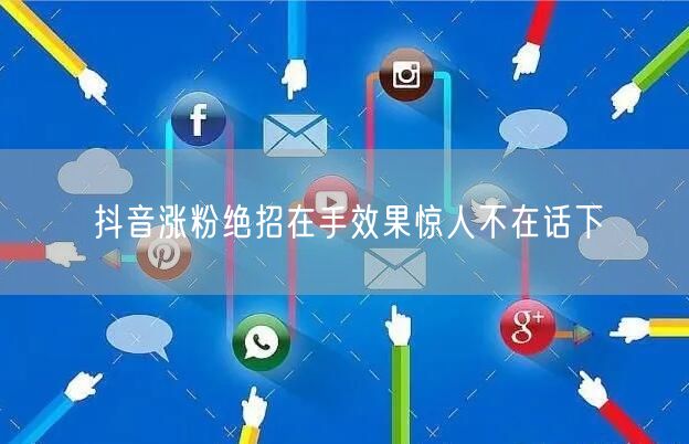 抖音涨粉绝招在手效果惊人不在话下