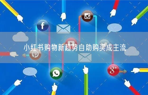 小红书购物新趋势自助购买成主流