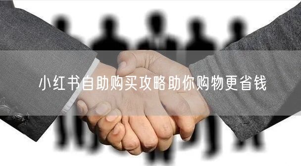 小红书自助购买攻略助你购物更省钱
