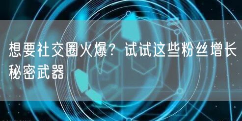 想要社交圈火爆？试试这些粉丝增长秘密武器