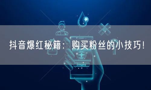 抖音爆红秘籍：购买粉丝的小技巧！