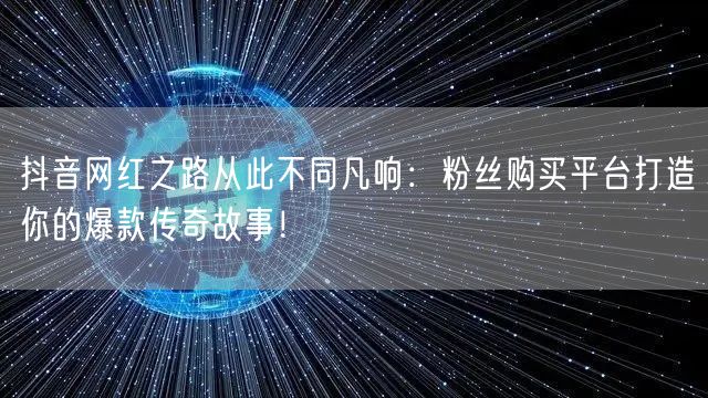 抖音网红之路从此不同凡响：粉丝购买平台打造你的爆款传奇故事！