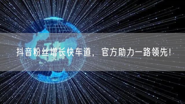 抖音粉丝增长快车道，官方助力一路领先！