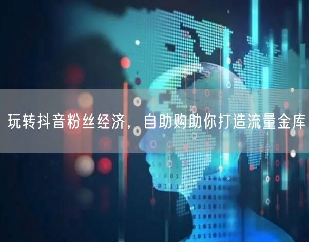 玩转抖音粉丝经济，自助购助你打造流量金库