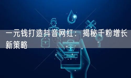 一元钱打造抖音网红：揭秘千粉增长新策略