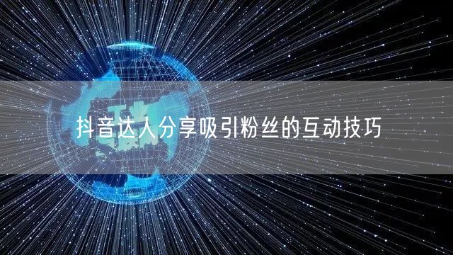 抖音达人分享吸引粉丝的互动技巧