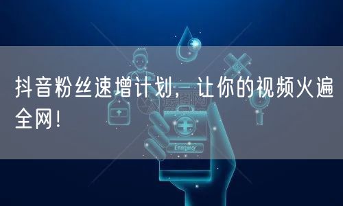 抖音粉丝速增计划，让你的视频火遍全网！