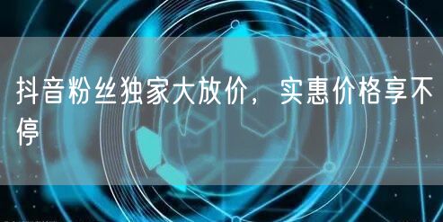 抖音粉丝独家大放价，实惠价格享不停