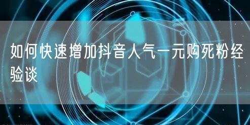 如何快速增加抖音人气一元购死粉经验谈