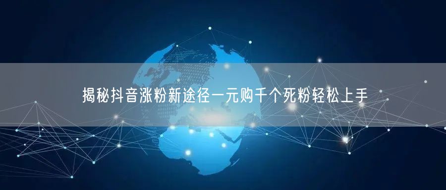 揭秘抖音涨粉新途径一元购千个死粉轻松上手
