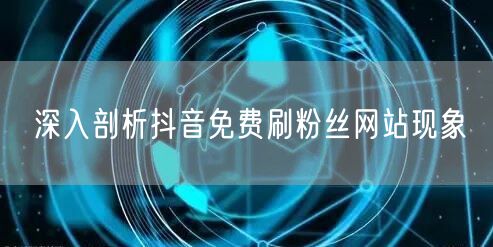 深入剖析抖音免费刷粉丝网站现象