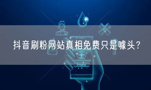 抖音刷粉网站真相免费只是噱头？