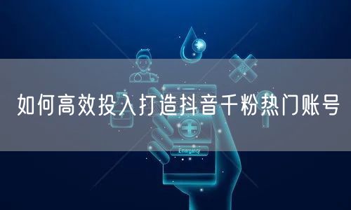 如何高效投入打造抖音千粉热门账号