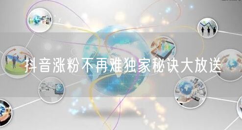 抖音涨粉不再难独家秘诀大放送