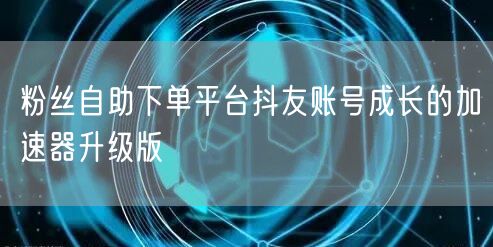 粉丝自助下单平台抖友账号成长的加速器升级版
