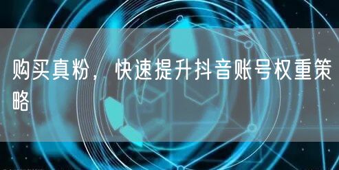 购买真粉，快速提升抖音账号权重策略