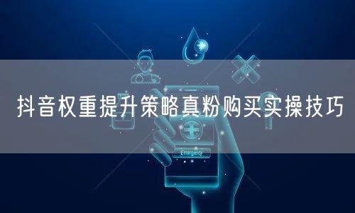 抖音权重提升策略真粉购买实操技巧