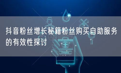抖音粉丝增长秘籍粉丝购买自助服务的有效性探讨