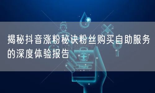 揭秘抖音涨粉秘诀粉丝购买自助服务的深度体验报告