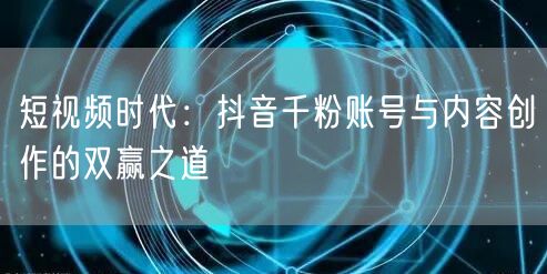 短视频时代：抖音千粉账号与内容创作的双赢之道