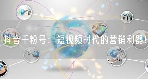 抖音千粉号：短视频时代的营销利器！
