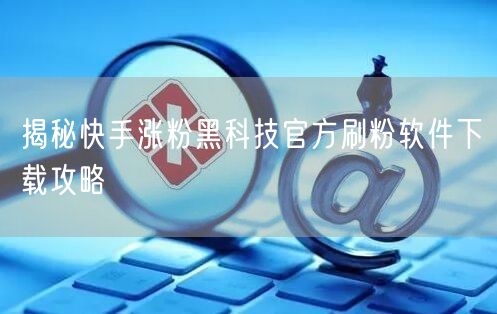 揭秘快手涨粉黑科技官方刷粉软件下载攻略
