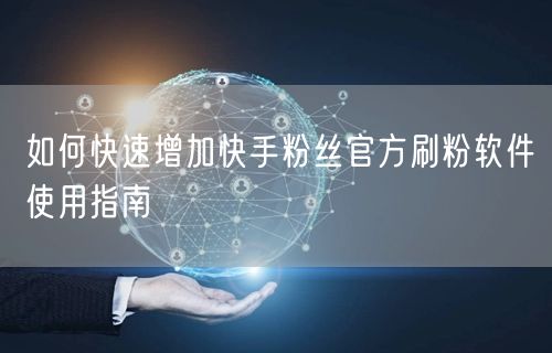 如何快速增加快手粉丝官方刷粉软件使用指南