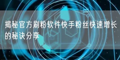 揭秘官方刷粉软件快手粉丝快速增长的秘诀分享