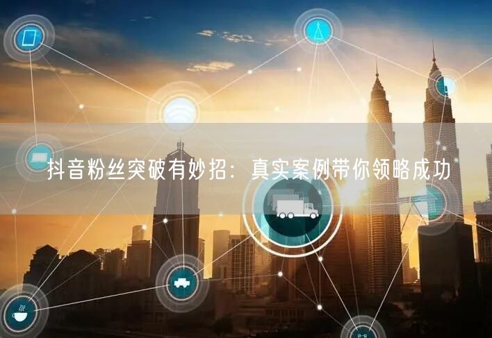 抖音粉丝突破有妙招：真实案例带你领略成功