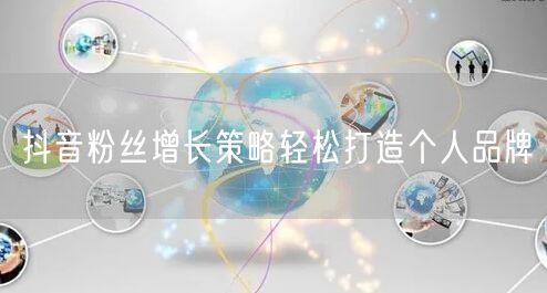 抖音粉丝增长策略轻松打造个人品牌