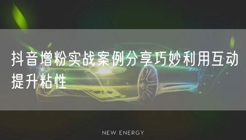 抖音增粉实战案例分享巧妙利用互动提升粘性