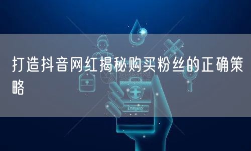 打造抖音网红揭秘购买粉丝的正确策略