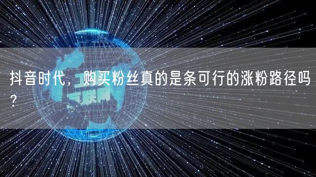 抖音时代，购买粉丝真的是条可行的涨粉路径吗？