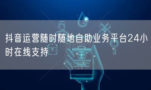 抖音运营随时随地自助业务平台24小时在线支持