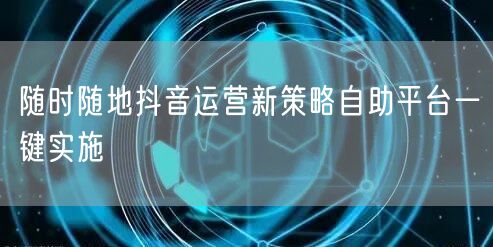 随时随地抖音运营新策略自助平台一键实施
