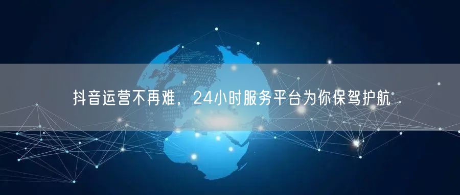 抖音运营不再难，24小时服务平台为你保驾护航