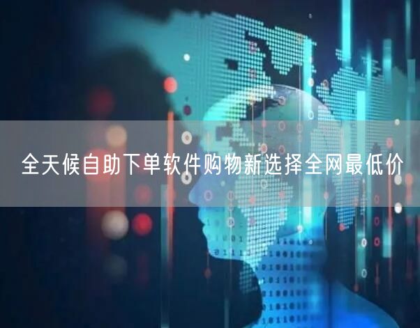 全天候自助下单软件购物新选择全网最低价