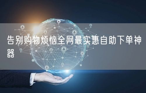 告别购物烦恼全网最实惠自助下单神器