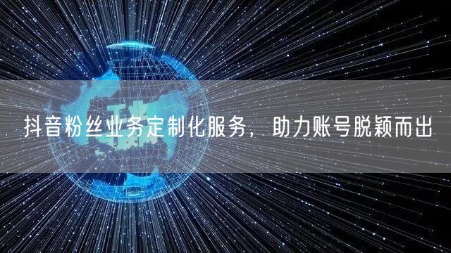抖音粉丝业务定制化服务，助力账号脱颖而出