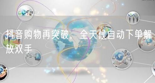 抖音购物再突破，全天候自动下单解放双手